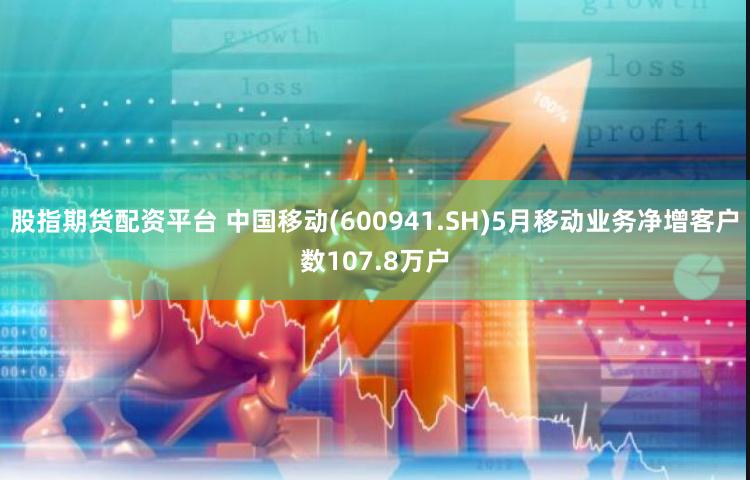 股指期货配资平台 中国移动(600941.SH)5月移动业务净增客户数107.8万户
