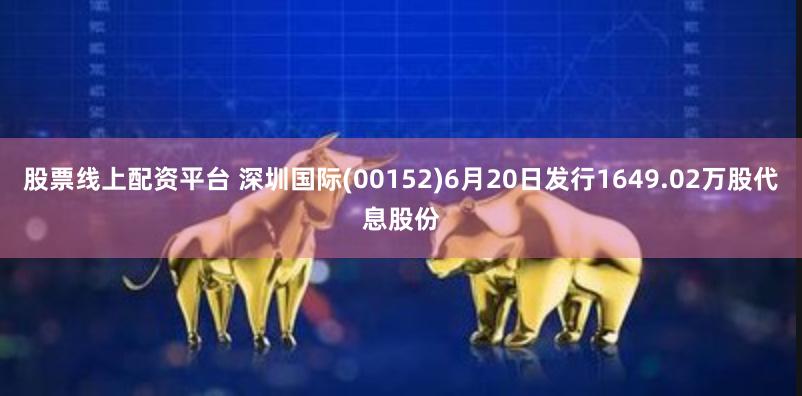 股票线上配资平台 深圳国际(00152)6月20日发行1649.02万股代息股份