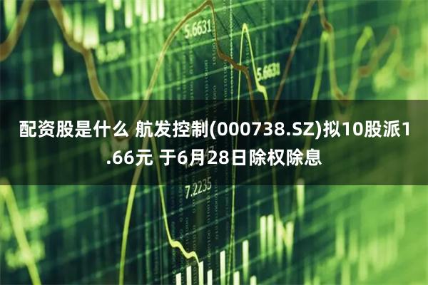 配资股是什么 航发控制(000738.SZ)拟10股派1.66元 于6月28日除权除息