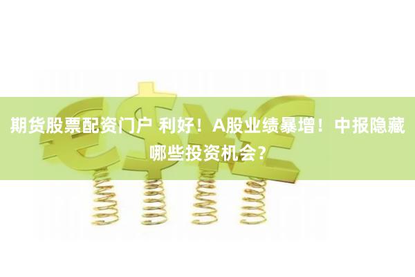 期货股票配资门户 利好！A股业绩暴增！中报隐藏哪些投资机会？