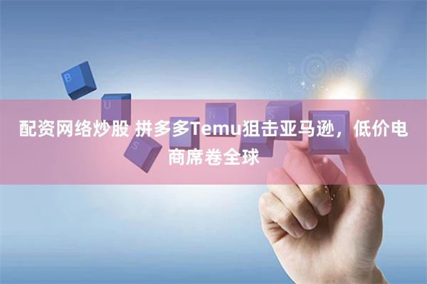 配资网络炒股 拼多多Temu狙击亚马逊，低价电商席卷全球