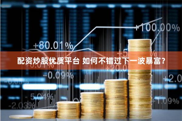 配资炒股优质平台 如何不错过下一波暴富？