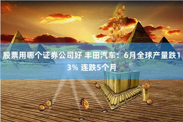 股票用哪个证券公司好 丰田汽车：6月全球产量跌13% 连跌5个月