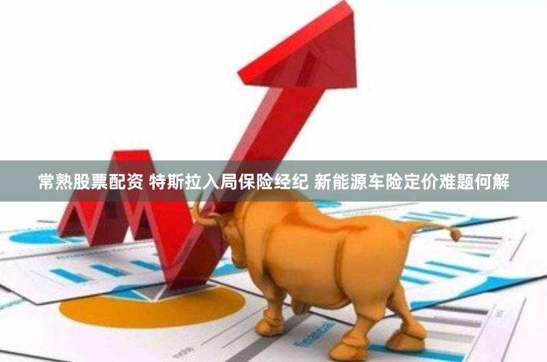 常熟股票配资 特斯拉入局保险经纪 新能源车险定价难题何解