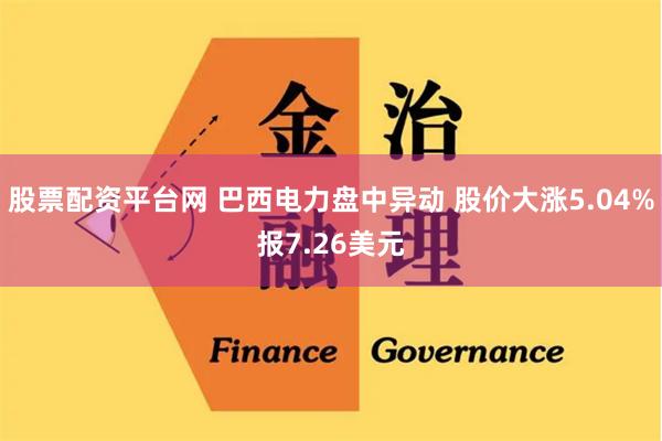 股票配资平台网 巴西电力盘中异动 股价大涨5.04%报7.26美元