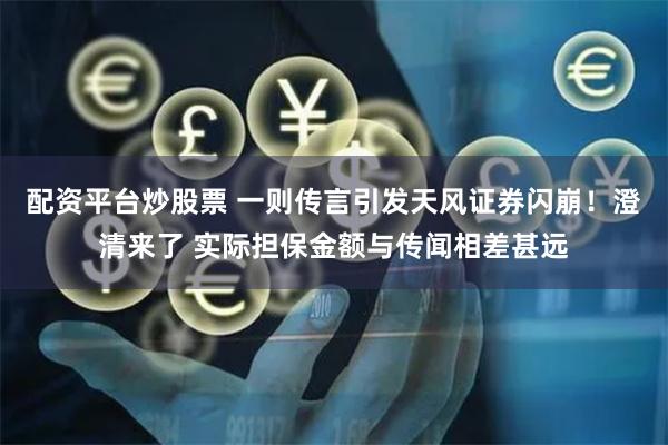 配资平台炒股票 一则传言引发天风证券闪崩！澄清来了 实际担保金额与传闻相差甚远
