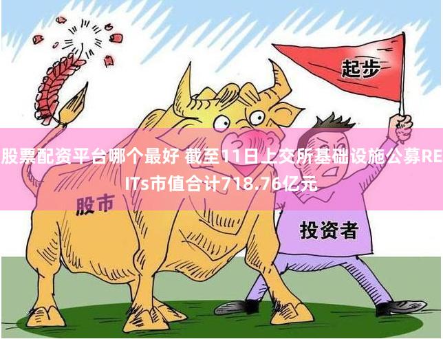 股票配资平台哪个最好 截至11日上交所基础设施公募REITs市值合计718.76亿元