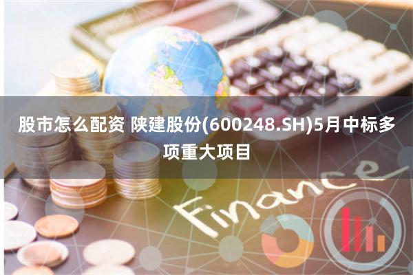 股市怎么配资 陕建股份(600248.SH)5月中标多项重大项目