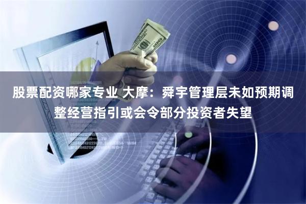 股票配资哪家专业 大摩：舜宇管理层未如预期调整经营指引或会令部分投资者失望