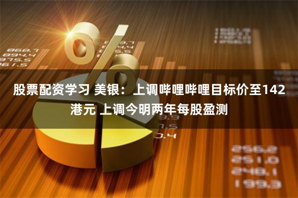 股票配资学习 美银：上调哔哩哔哩目标价至142港元 上调今明两年每股盈测