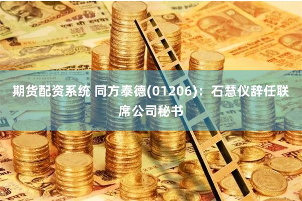 期货配资系统 同方泰德(01206)：石慧仪辞任联席公司秘书