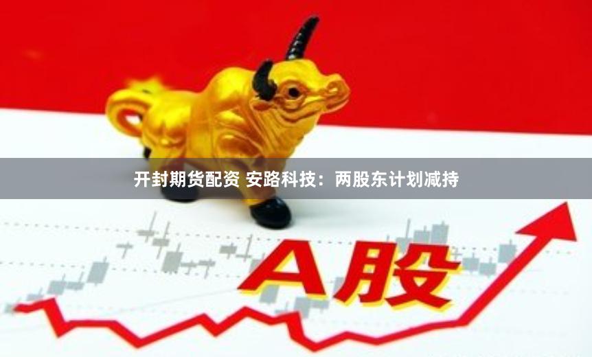 开封期货配资 安路科技：两股东计划减持
