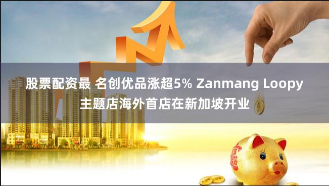 股票配资最 名创优品涨超5% Zanmang Loopy主题店海外首店在新加坡开业