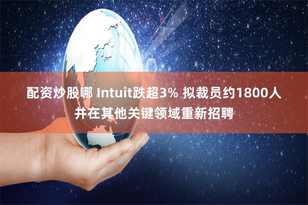 配资炒股哪 Intuit跌超3% 拟裁员约1800人并在其他关键领域重新招聘