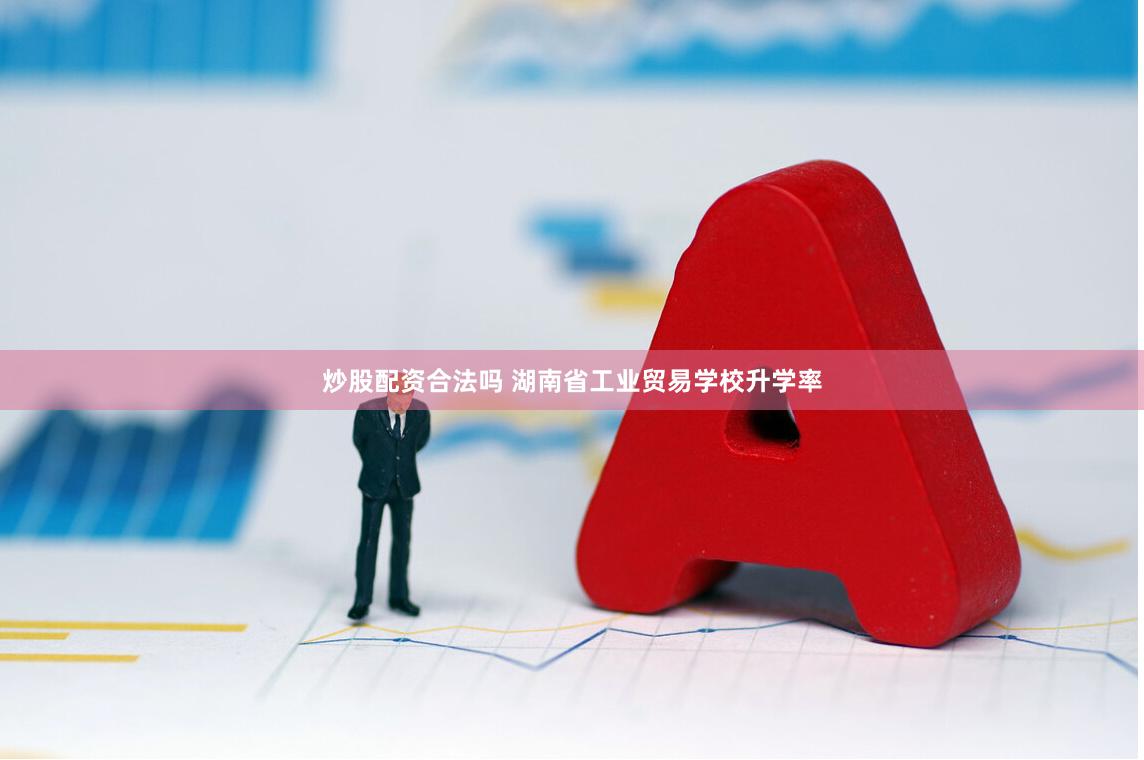 炒股配资合法吗 湖南省工业贸易学校升学率