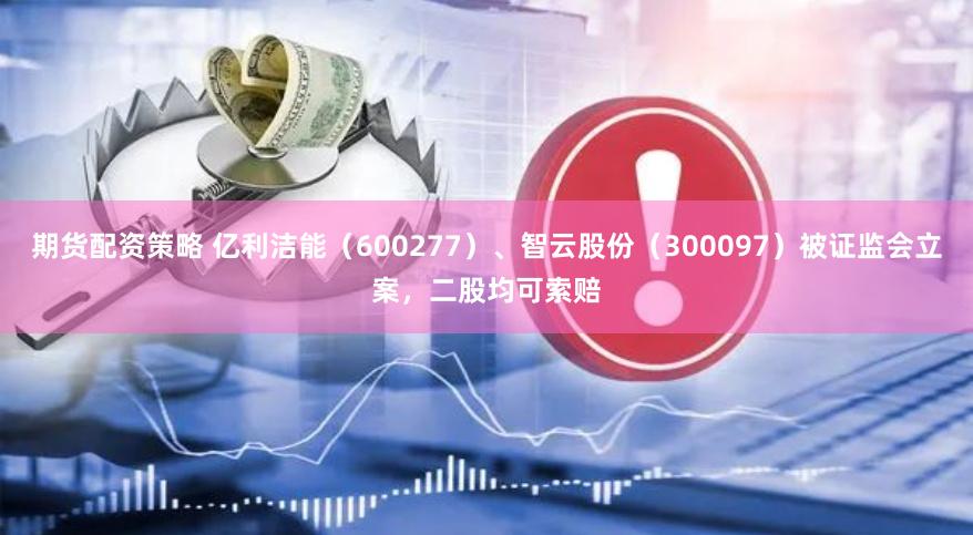 期货配资策略 亿利洁能（600277）、智云股份（300097）被证监会立案，二股均可索赔