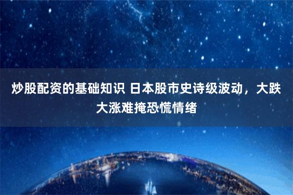 炒股配资的基础知识 日本股市史诗级波动，大跌大涨难掩恐慌情绪