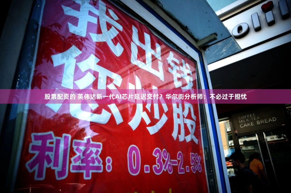 股票配资的 英伟达新一代AI芯片延迟交付？华尔街分析师：不必过于担忧