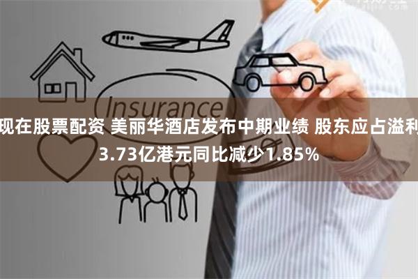 现在股票配资 美丽华酒店发布中期业绩 股东应占溢利3.73亿港元同比减少1.85%