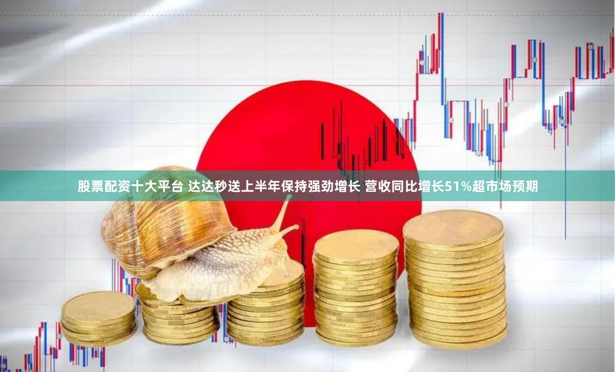 股票配资十大平台 达达秒送上半年保持强劲增长 营收同比增长51%超市场预期