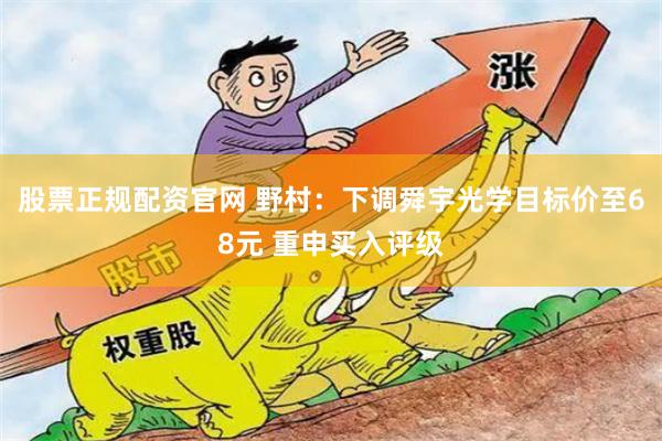 股票正规配资官网 野村：下调舜宇光学目标价至68元 重申买入评级