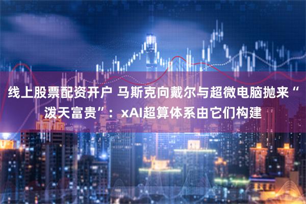 线上股票配资开户 马斯克向戴尔与超微电脑抛来“泼天富贵”：xAI超算体系由它们构建