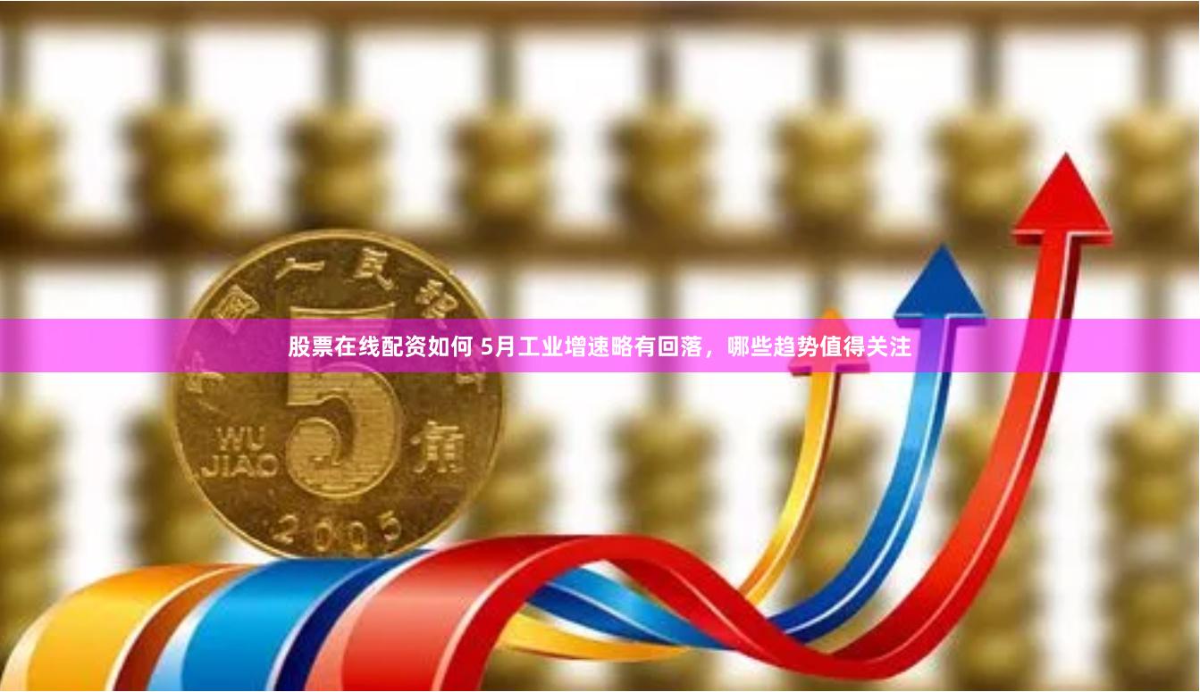 股票在线配资如何 5月工业增速略有回落，哪些趋势值得关注