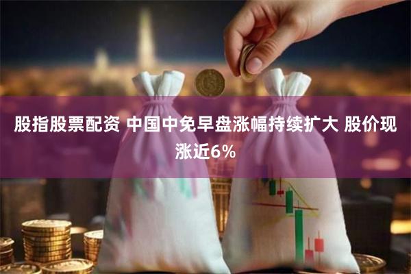 股指股票配资 中国中免早盘涨幅持续扩大 股价现涨近6%