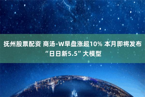 抚州股票配资 商汤-W早盘涨超10% 本月即将发布“日日新5.5”大模型