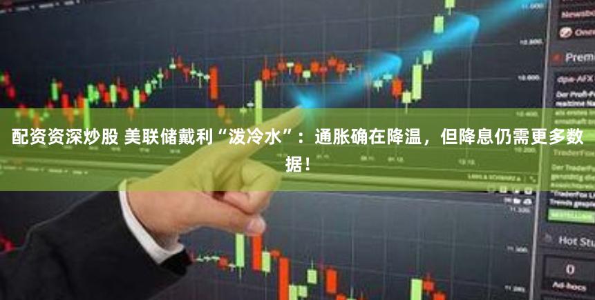 配资资深炒股 美联储戴利“泼冷水”：通胀确在降温，但降息仍需更多数据！