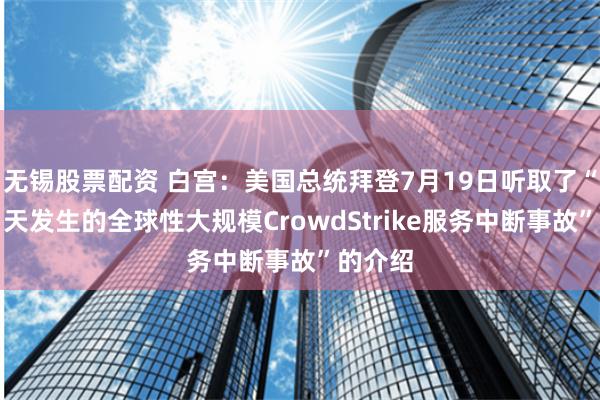 无锡股票配资 白宫：美国总统拜登7月19日听取了“关于当天发生的全球性大规模CrowdStrike服务中断事故”的介绍