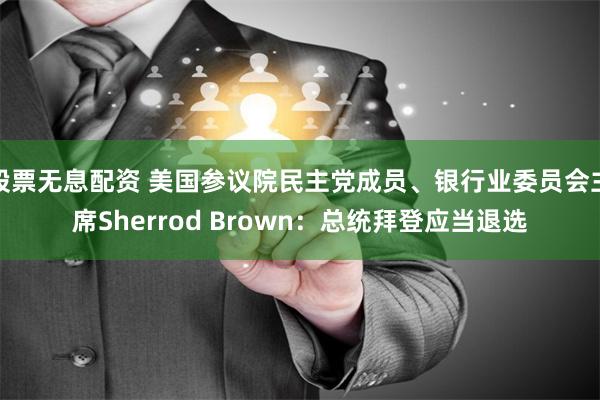 股票无息配资 美国参议院民主党成员、银行业委员会主席Sherrod Brown：总统拜登应当退选