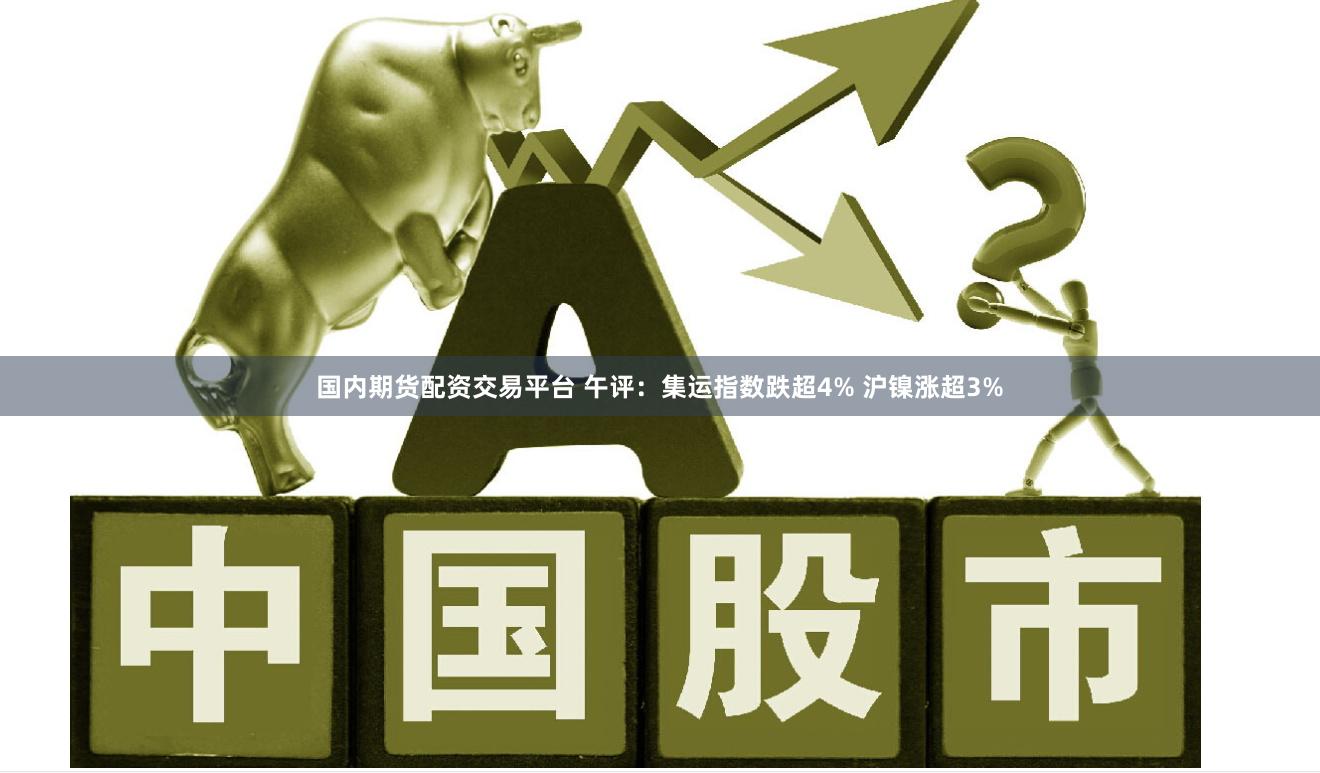 国内期货配资交易平台 午评：集运指数跌超4% 沪镍涨超3%