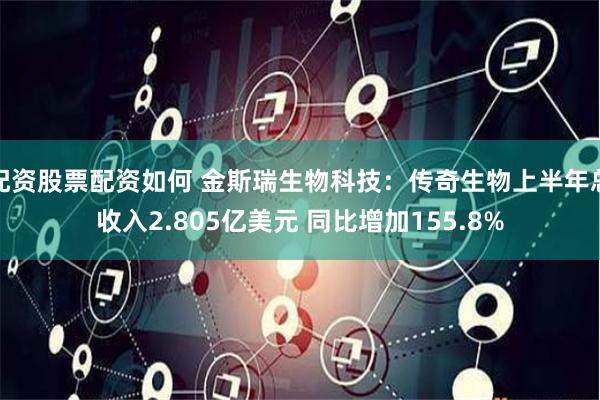 配资股票配资如何 金斯瑞生物科技：传奇生物上半年总收入2.805亿美元 同比增加155.8%