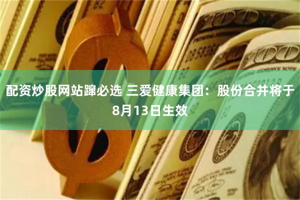 配资炒股网站蹿必选 三爱健康集团：股份合并将于8月13日生效