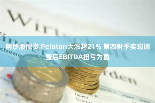 网炒股配资 Peloton大涨超21% 第四财季实现调整后EBITDA扭亏为盈