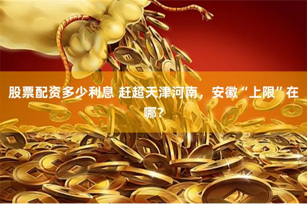 股票配资多少利息 赶超天津河南，安徽“上限”在哪？