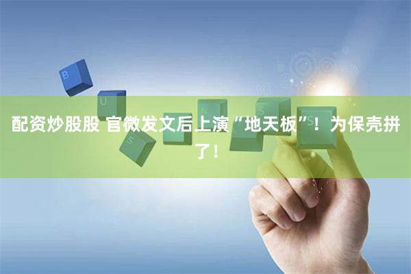 配资炒股股 官微发文后上演“地天板”！为保壳拼了！