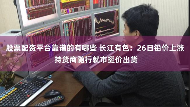 股票配资平台靠谱的有哪些 长江有色：26日铅价上涨 持货商随行就市挺价出货