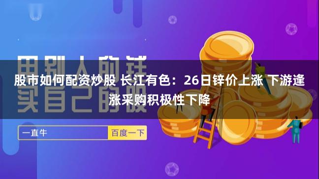 股市如何配资炒股 长江有色：26日锌价上涨 下游逢涨采购积极性下降