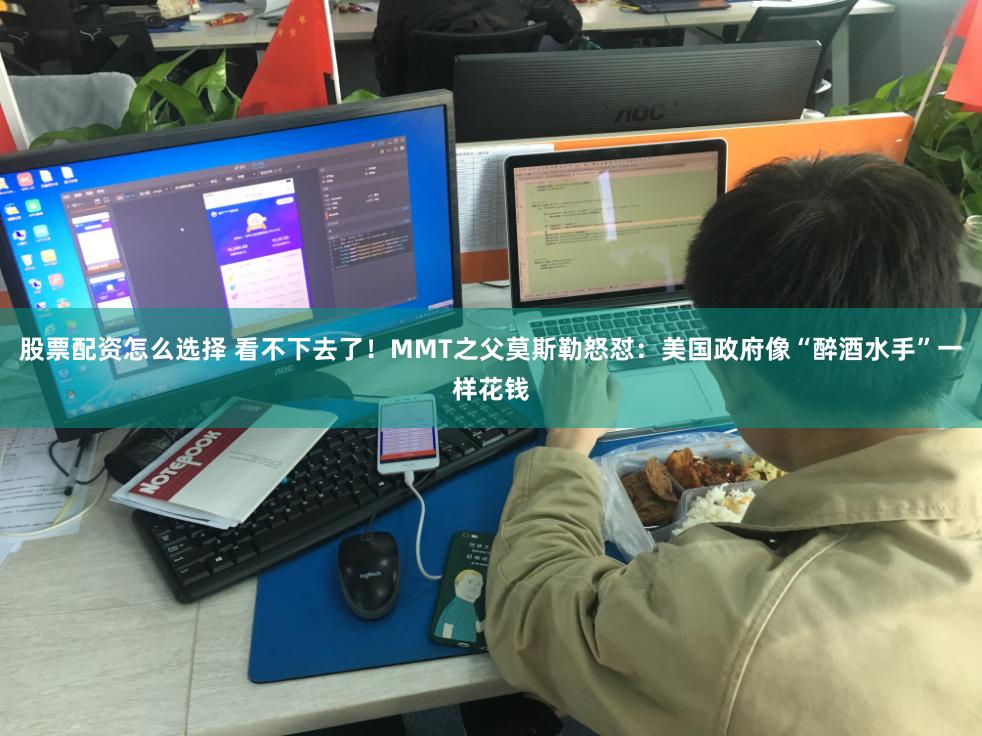 股票配资怎么选择 看不下去了！MMT之父莫斯勒怒怼：美国政府像“醉酒水手”一样花钱