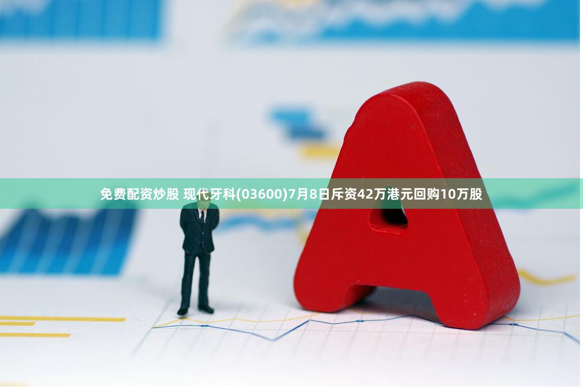 免费配资炒股 现代牙科(03600)7月8日斥资42万港元回购10万股