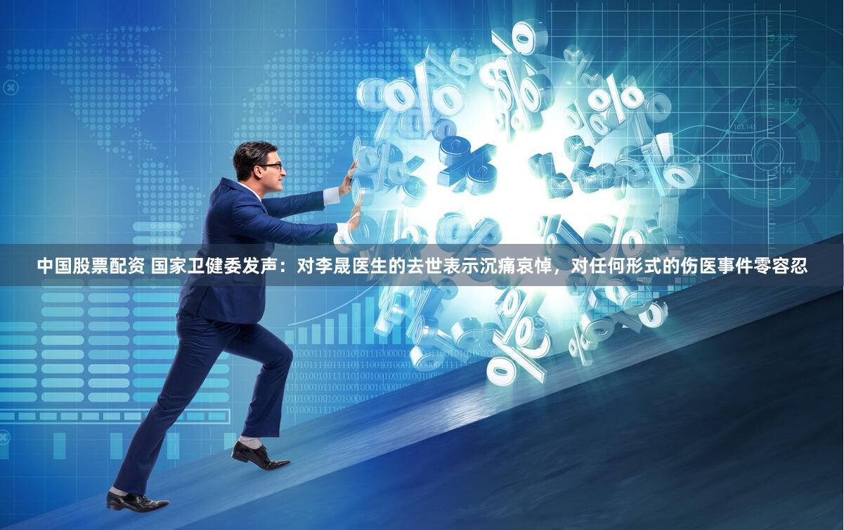 中国股票配资 国家卫健委发声：对李晟医生的去世表示沉痛哀悼，对任何形式的伤医事件零容忍