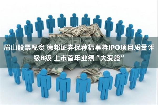 眉山股票配资 德邦证券保荐福事特IPO项目质量评级B级 上市首年业绩“大变脸”