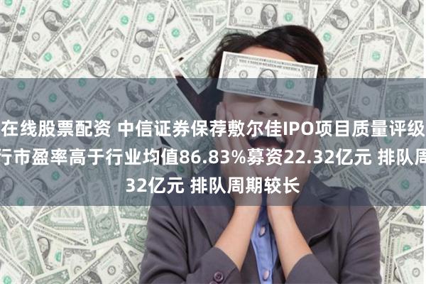 在线股票配资 中信证券保荐敷尔佳IPO项目质量评级D级 发行市盈率高于行业均值86.83%募资22.32亿元 排队周期较长