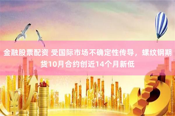 金融股票配资 受国际市场不确定性传导，螺纹钢期货10月合约创近14个月新低