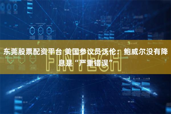 东莞股票配资平台 美国参议员沃伦：鲍威尔没有降息是“严重错误”