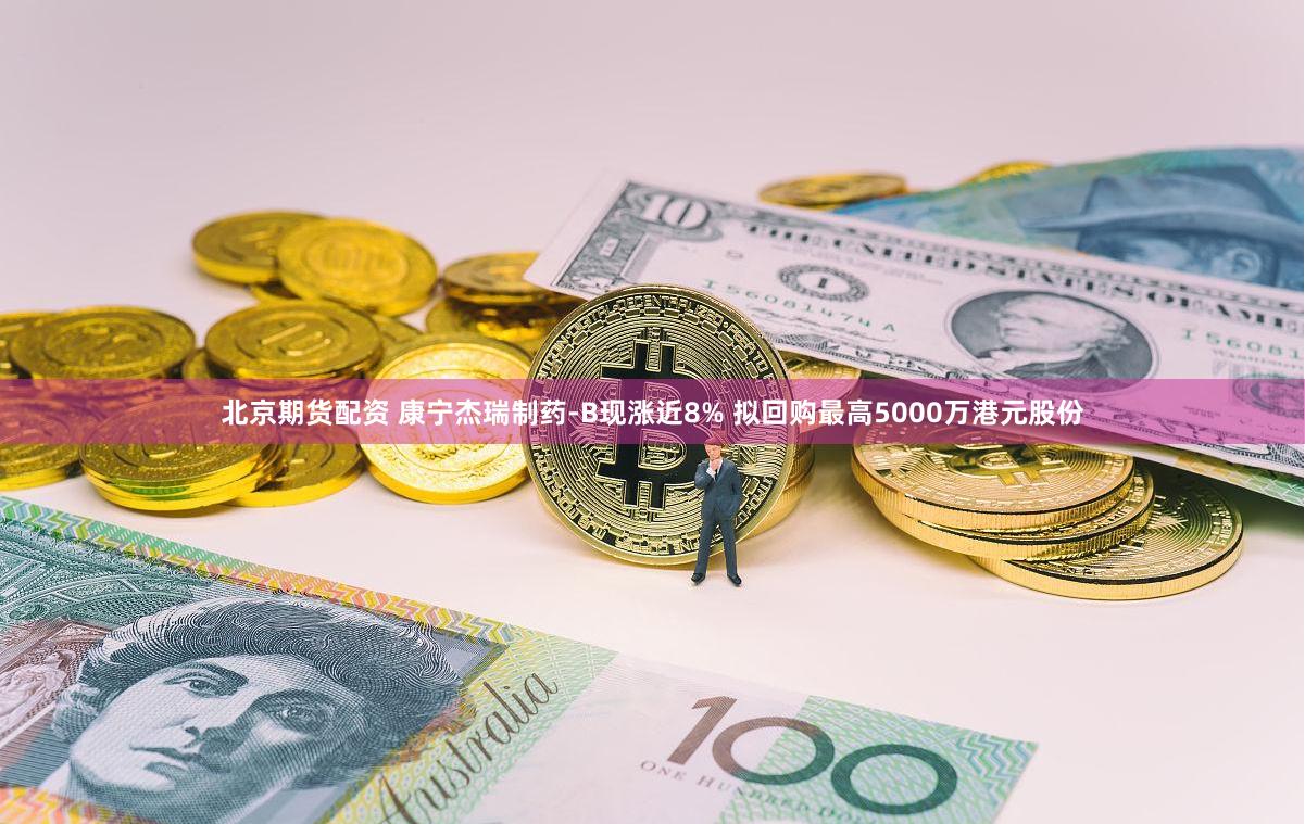 北京期货配资 康宁杰瑞制药-B现涨近8% 拟回购最高5000万港元股份