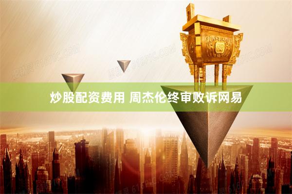 炒股配资费用 周杰伦终审败诉网易