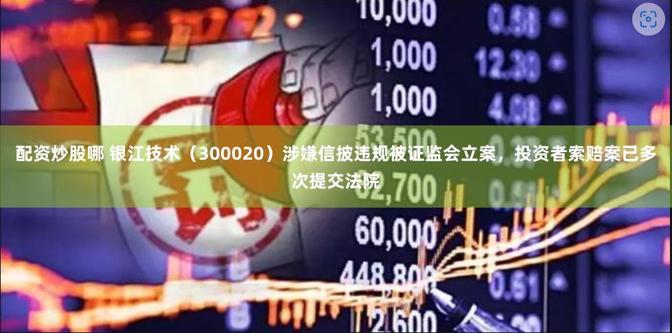 配资炒股哪 银江技术（300020）涉嫌信披违规被证监会立案，投资者索赔案已多次提交法院
